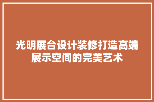 光明展台设计装修打造高端展示空间的完美艺术  第1张