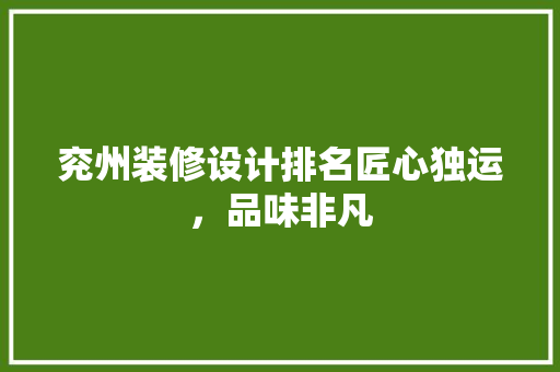兖州装修设计排名匠心独运，品味非凡