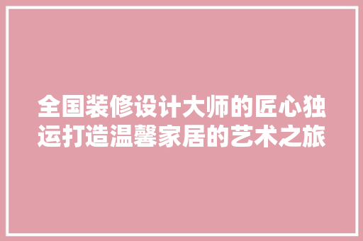 全国装修设计大师的匠心独运打造温馨家居的艺术之旅