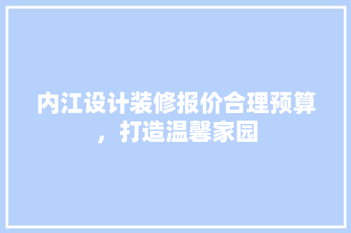 内江设计装修报价合理预算，打造温馨家园