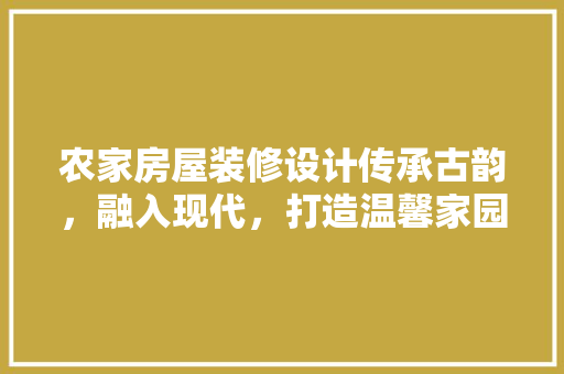 农家房屋装修设计传承古韵，融入现代，打造温馨家园