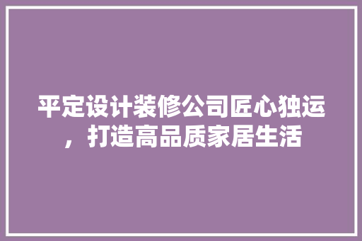 平定设计装修公司匠心独运，打造高品质家居生活  第1张