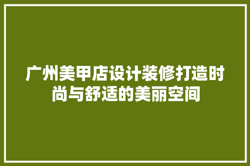 广州美甲店设计装修打造时尚与舒适的美丽空间  第1张
