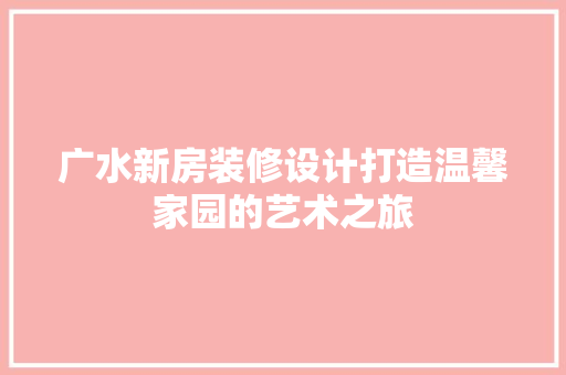 广水新房装修设计打造温馨家园的艺术之旅