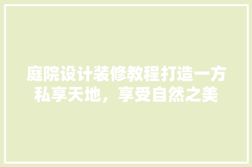 庭院设计装修教程打造一方私享天地，享受自然之美