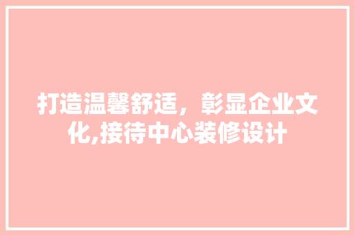 打造温馨舒适，彰显企业文化,接待中心装修设计  第1张