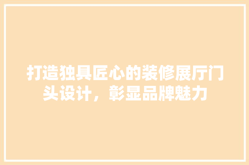 打造独具匠心的装修展厅门头设计，彰显品牌魅力