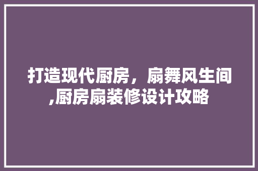 打造现代厨房，扇舞风生间,厨房扇装修设计攻略  第1张