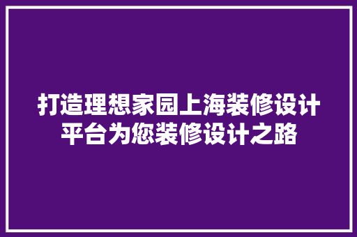 打造理想家园上海装修设计平台为您装修设计之路