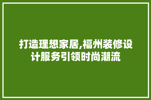 打造理想家居,福州装修设计服务引领时尚潮流