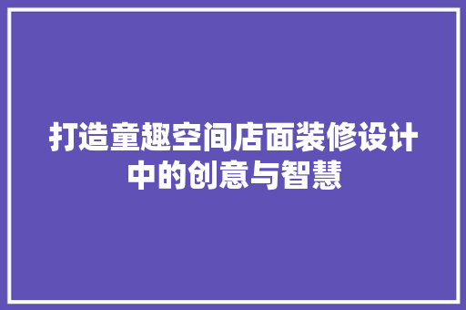 打造童趣空间店面装修设计中的创意与智慧  第1张