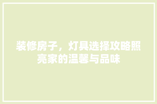 装修房子，灯具选择攻略照亮家的温馨与品味