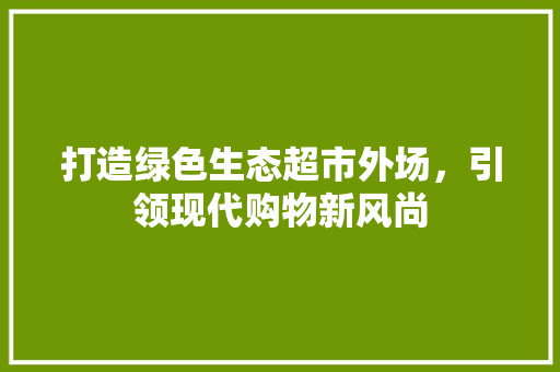 打造绿色生态超市外场，引领现代购物新风尚