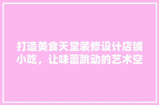 打造美食天堂装修设计店铺小吃，让味蕾跳动的艺术空间