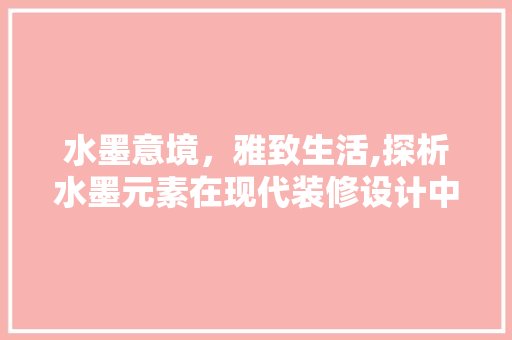 水墨意境，雅致生活,探析水墨元素在现代装修设计中的应用  第1张