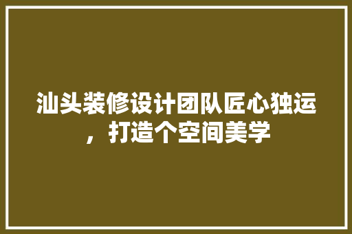 汕头装修设计团队匠心独运，打造个空间美学