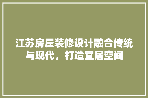 江苏房屋装修设计融合传统与现代，打造宜居空间