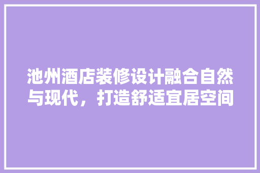 池州酒店装修设计融合自然与现代，打造舒适宜居空间