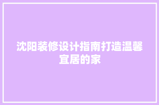 沈阳装修设计指南打造温馨宜居的家  第1张