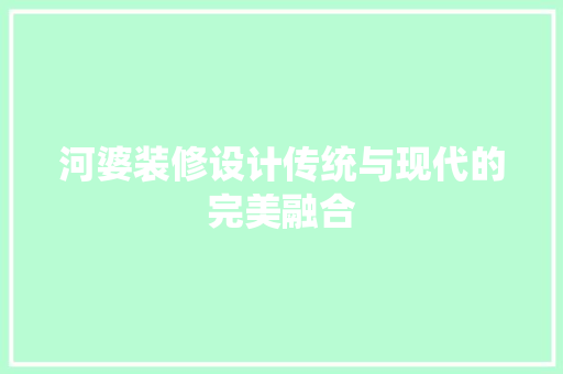 河婆装修设计传统与现代的完美融合  第1张