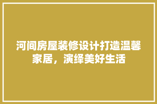 河间房屋装修设计打造温馨家居，演绎美好生活