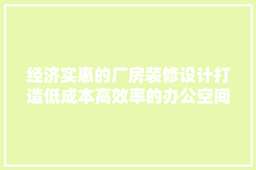 经济实惠的厂房装修设计打造低成本高效率的办公空间