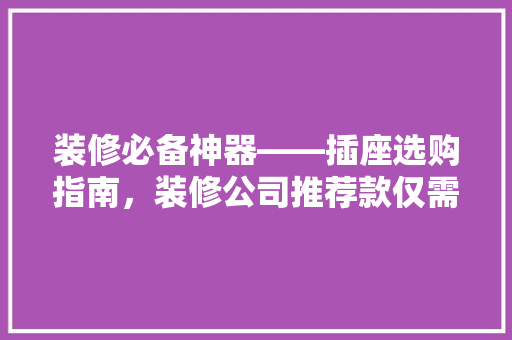 装修必备神器——插座选购指南，装修公司推荐款仅需XXX元！