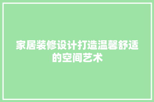家居装修设计打造温馨舒适的空间艺术