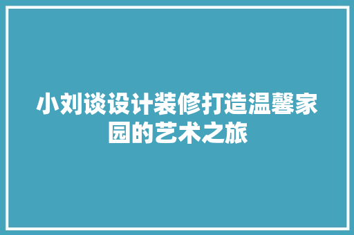 小刘谈设计装修打造温馨家园的艺术之旅