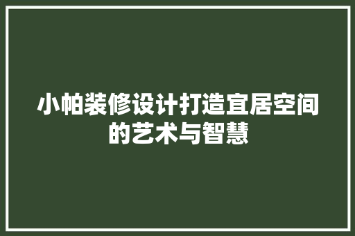 小帕装修设计打造宜居空间的艺术与智慧