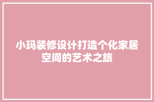 小玛装修设计打造个化家居空间的艺术之旅