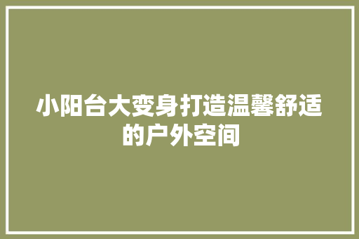 小阳台大变身打造温馨舒适的户外空间