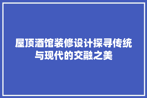 屋顶酒馆装修设计探寻传统与现代的交融之美
