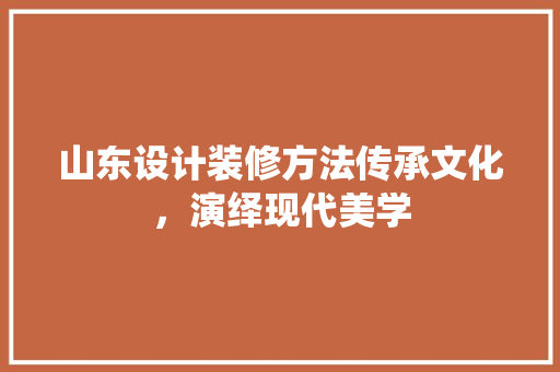 山东设计装修方法传承文化，演绎现代美学