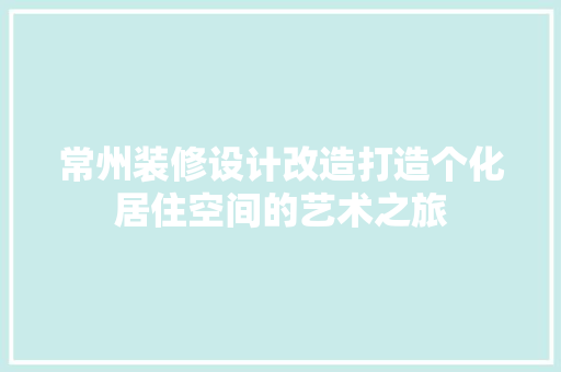 常州装修设计改造打造个化居住空间的艺术之旅