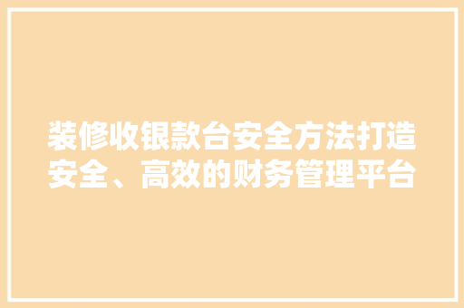 装修收银款台安全方法打造安全、高效的财务管理平台
