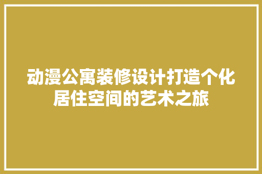 动漫公寓装修设计打造个化居住空间的艺术之旅