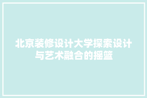 北京装修设计大学探索设计与艺术融合的摇篮