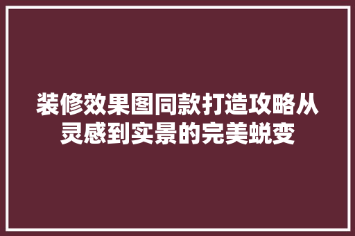 装修效果图同款打造攻略从灵感到实景的完美蜕变
