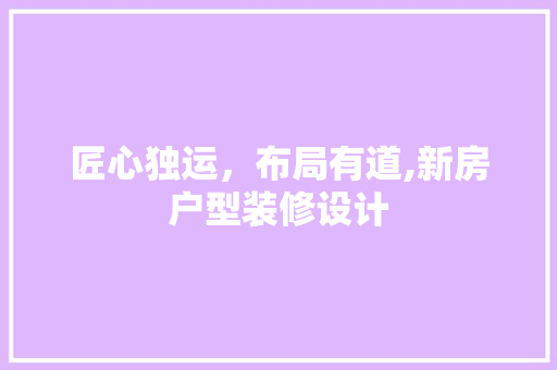 匠心独运，布局有道,新房户型装修设计
