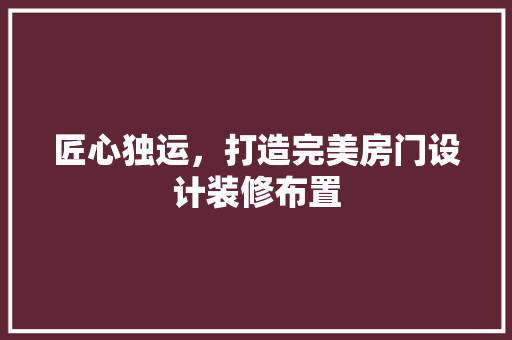 匠心独运，打造完美房门设计装修布置