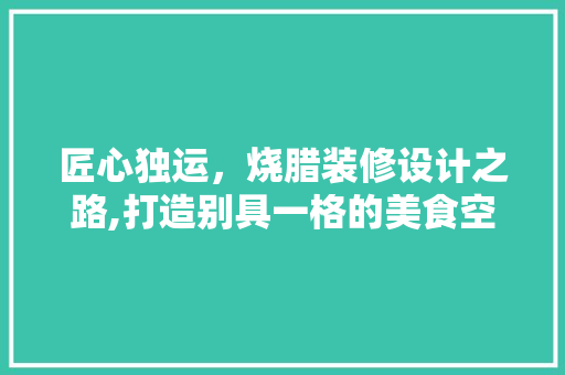 匠心独运，烧腊装修设计之路,打造别具一格的美食空间