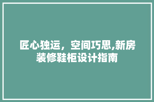 匠心独运，空间巧思,新房装修鞋柜设计指南