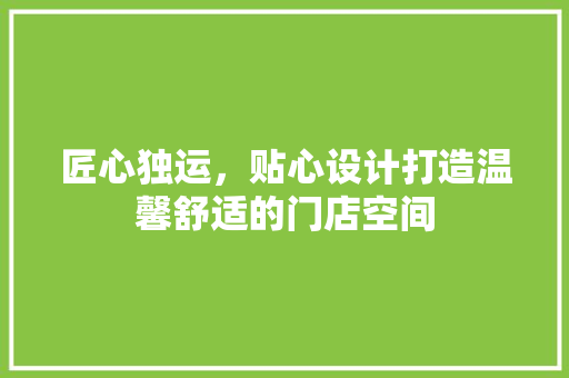 匠心独运，贴心设计打造温馨舒适的门店空间