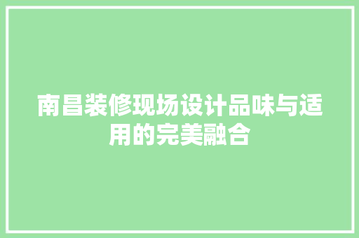 南昌装修现场设计品味与适用的完美融合