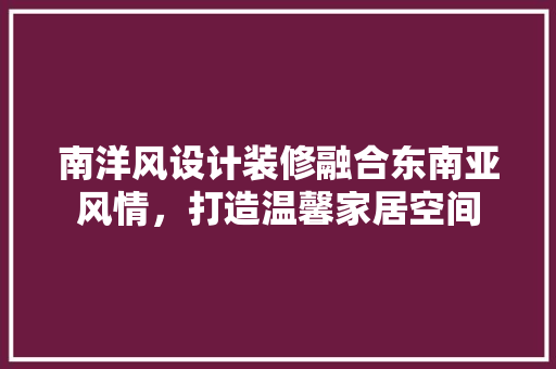 南洋风设计装修融合东南亚风情，打造温馨家居空间