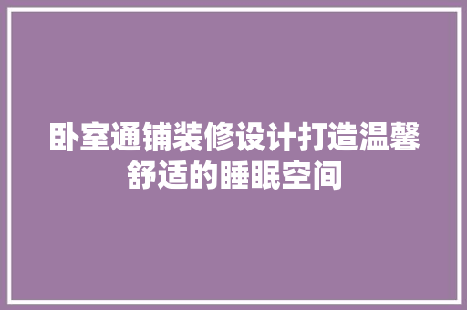 卧室通铺装修设计打造温馨舒适的睡眠空间