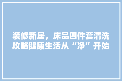 装修新居，床品四件套清洗攻略健康生活从“净”开始