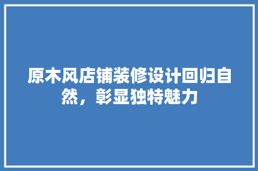 原木风店铺装修设计回归自然，彰显独特魅力