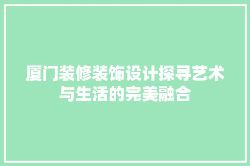 厦门装修装饰设计探寻艺术与生活的完美融合